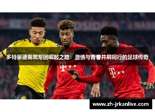 多特蒙德黄黑军团崛起之路：激情与青春并肩同行的足球传奇