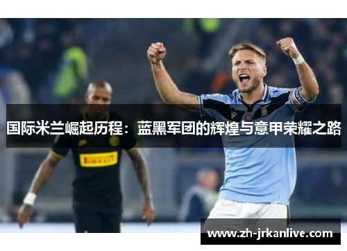 国际米兰崛起历程:蓝黑军团的辉煌与意甲荣耀之路 国际米兰崛起历程:蓝黑军团的辉煌与意甲荣耀之路