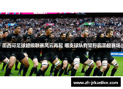 墨西哥足球超级联赛风云再起 哪支球队有望称霸墨超赛场