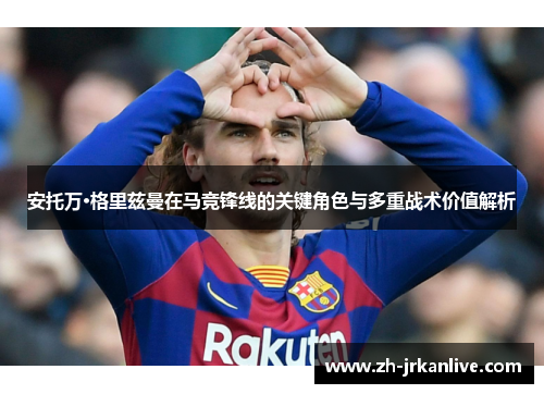 安托万·格里兹曼在马竞锋线的关键角色与多重战术价值解析
