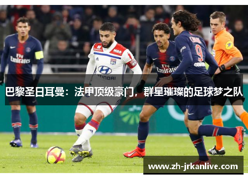 巴黎圣日耳曼：法甲顶级豪门，群星璀璨的足球梦之队