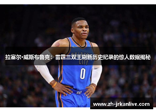 拉塞尔·威斯布鲁克：雷霆三双王刷新历史纪录的惊人数据揭秘