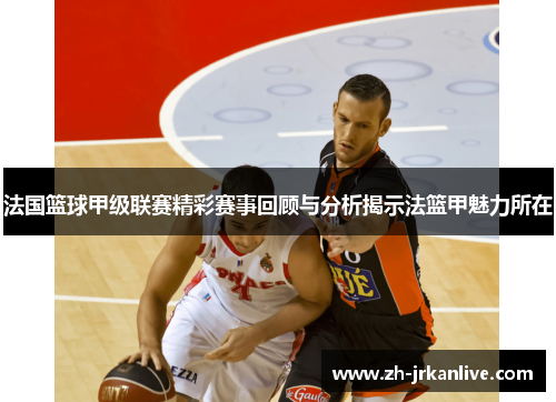 法国篮球甲级联赛精彩赛事回顾与分析揭示法篮甲魅力所在
