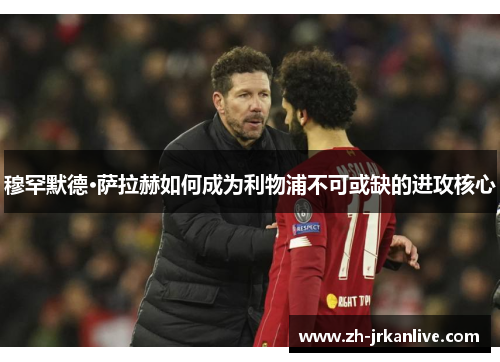 穆罕默德·萨拉赫如何成为利物浦不可或缺的进攻核心