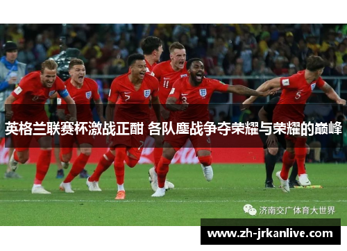 英格兰联赛杯激战正酣 各队鏖战争夺荣耀与荣耀的巅峰