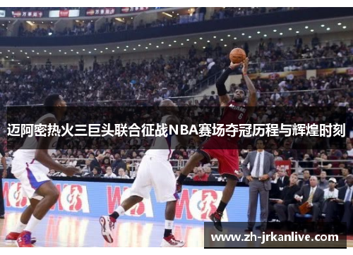 迈阿密热火三巨头联合征战NBA赛场夺冠历程与辉煌时刻