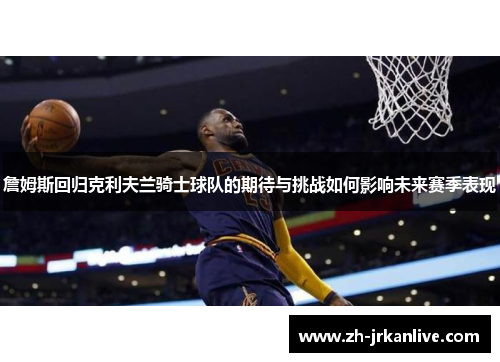 詹姆斯回归克利夫兰骑士球队的期待与挑战如何影响未来赛季表现 詹姆斯回归克利夫兰骑士球队的期待与挑战如何影响未来赛季表现