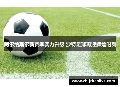 阿尔纳斯尔新赛季实力升级 沙特足球再迎辉煌时刻