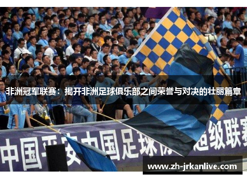 非洲冠军联赛：揭开非洲足球俱乐部之间荣誉与对决的壮丽篇章