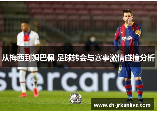 从梅西到姆巴佩 足球转会与赛事激情碰撞分析