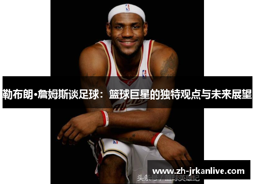 勒布朗·詹姆斯谈足球:篮球巨星的独特观点与未来展望 勒布朗·詹姆斯谈足球:篮球巨星的独特观点与未来展望