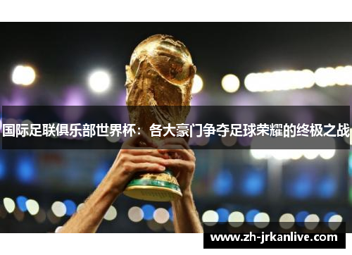 国际足联俱乐部世界杯：各大豪门争夺足球荣耀的终极之战