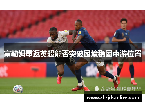 富勒姆重返英超能否突破困境稳固中游位置
