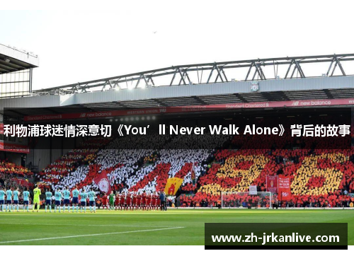 利物浦球迷情深意切《You’ll Never Walk Alone》背后的故事 利物浦球迷情深意切《You’ll Never Walk Alone》背后的故事