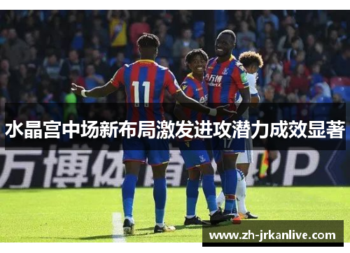 水晶宫中场新布局激发进攻潜力成效显著 水晶宫中场新布局激发进攻潜力成效显著