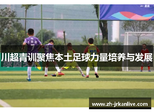 川超青训聚焦本土足球力量培养与发展 川超青训聚焦本土足球力量培养与发展