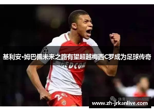 基利安·姆巴佩未来之路有望超越梅西C罗成为足球传奇