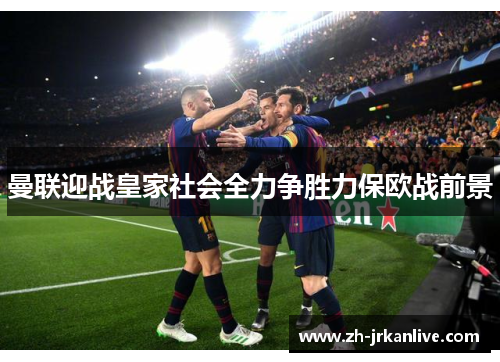 曼联迎战皇家社会全力争胜力保欧战前景 曼联迎战皇家社会全力争胜力保欧战前景