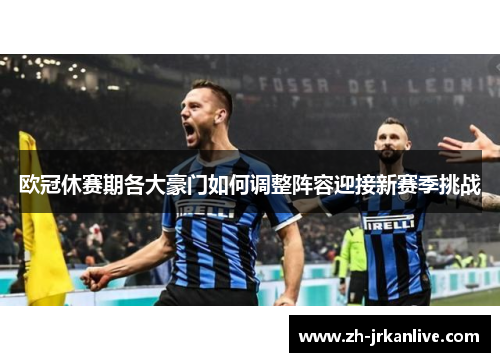 欧冠休赛期各大豪门如何调整阵容迎接新赛季挑战